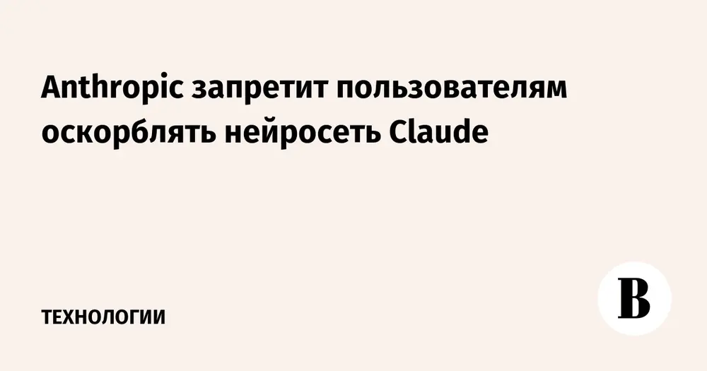 Anthropic запретит пользователям оскорблять нейросеть Claude