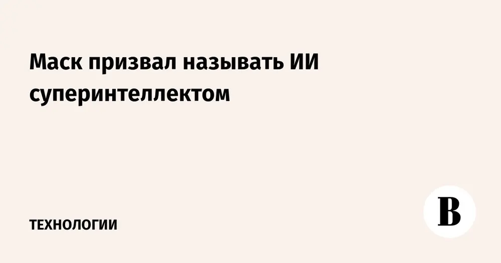 Маск призвал называть ИИ суперинтеллектом