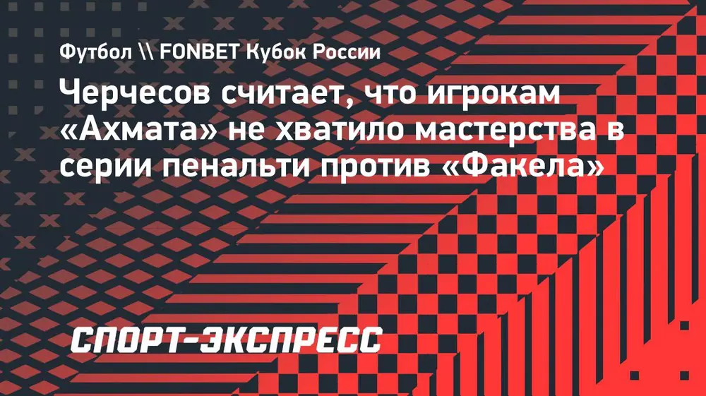 Черчесов считает, что игрокам «Ахмата» не хватило мастерства в серии пенальти против «Факела»