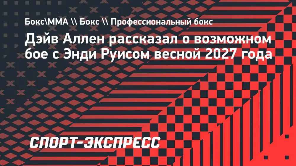 Дэйв Аллен рассказал о возможном бое с Энди Руисом весной 2027 года