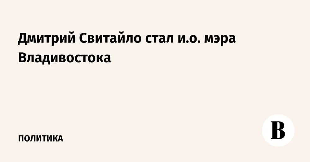 Дмитрий Свитайло стал и. о. мэра Владивостока
