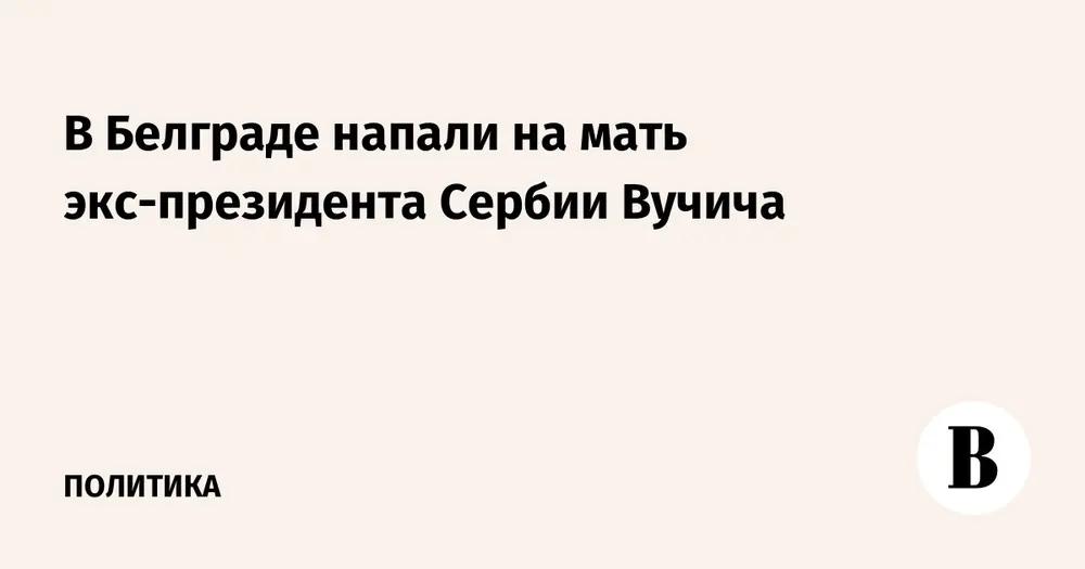 В Белграде напали на мать экс-президента Сербии Вучича