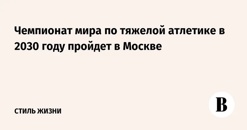 Чемпионат мира по тяжелой атлетике в 2030 году пройдет в Москве