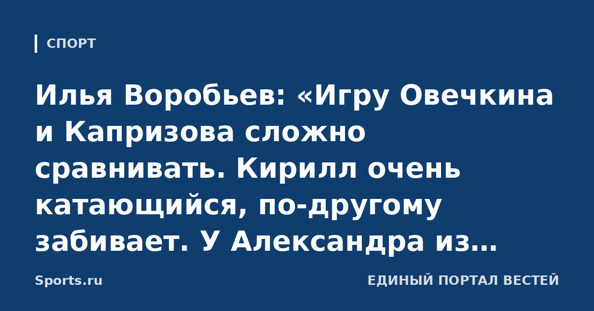 Илья Воробьев: «Игру Овечкина и Капризова сложно сравнивать. Кирилл очень катающийся, по-другому забивает. У Александра из сильных качеств, по сути, остается бросок»
