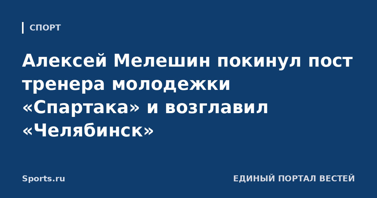 Алексей Мелешин покинул пост тренера молодежки «Спартака» и возглавил «Челябинск»