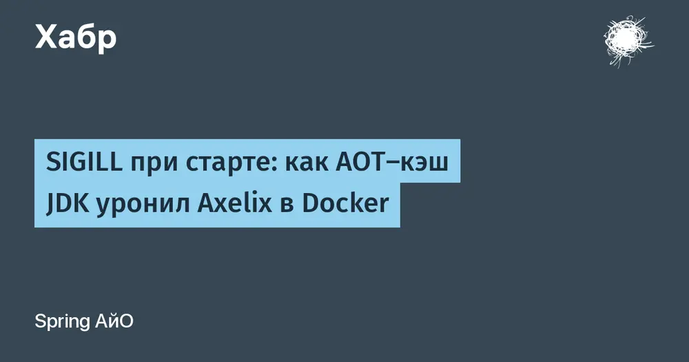 SIGILL при старте: как AOT-кэш JDK уронил Axelix в Docker