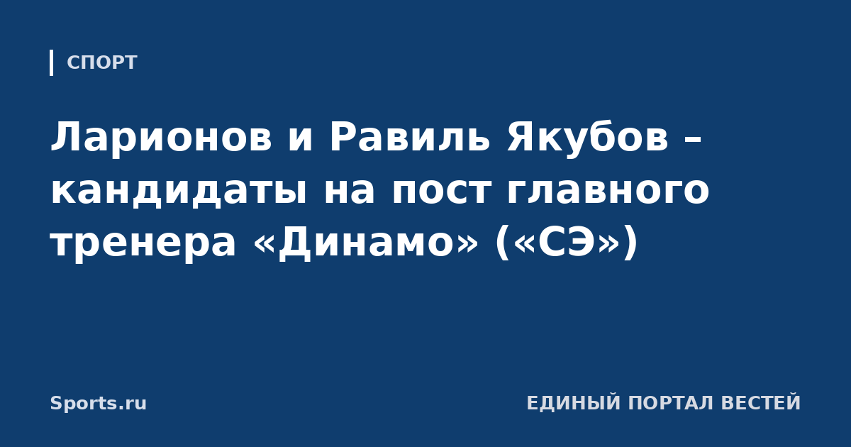 Ларионов и Равиль Якубов – кандидаты на пост главного тренера «Динамо» («СЭ»)