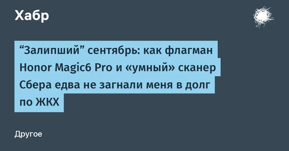 “Залипший” сентябрь: как флагман Honor Magic6 Pro и «умный» сканер Сбера едва не загнали меня в долг по ЖКХ