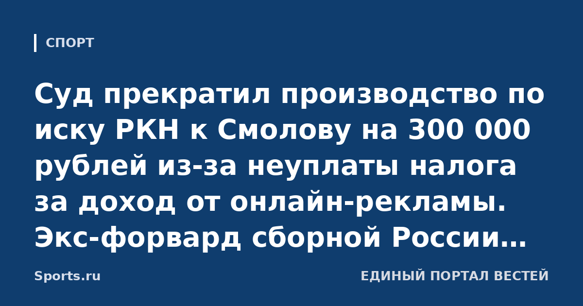 Суд прекратил производство по иску РКН к Смолову на 300 000 рублей из-за неуплаты налога за доход от онлайн-рекламы. Экс-форвард сборной России заплатит пошлину в размере 20 000 рублей