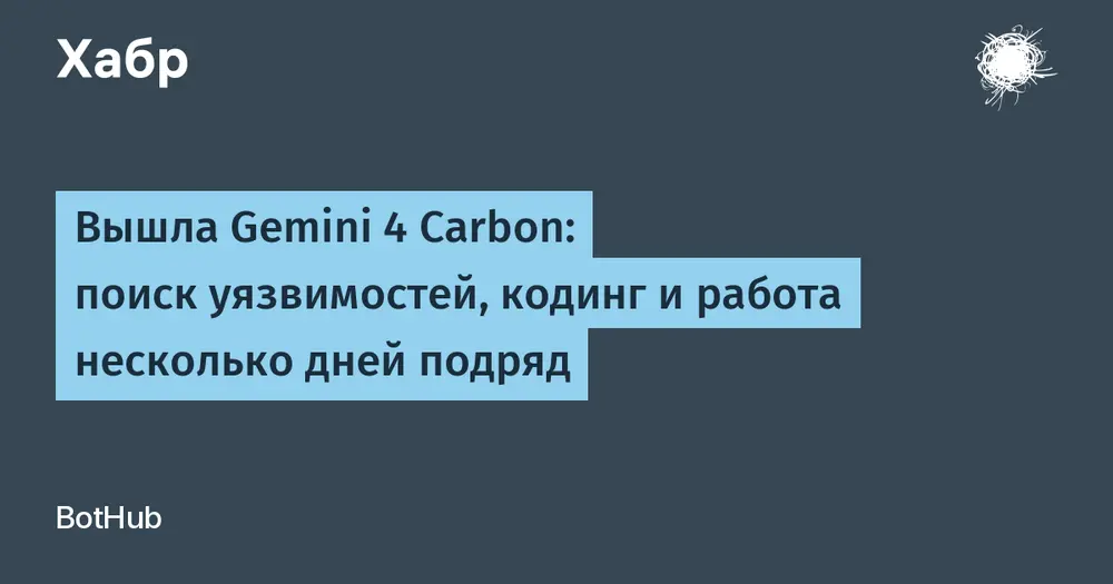 Вышла Gemini 4 Carbon: поиск уязвимостей, кодинг и работа несколько дней подряд