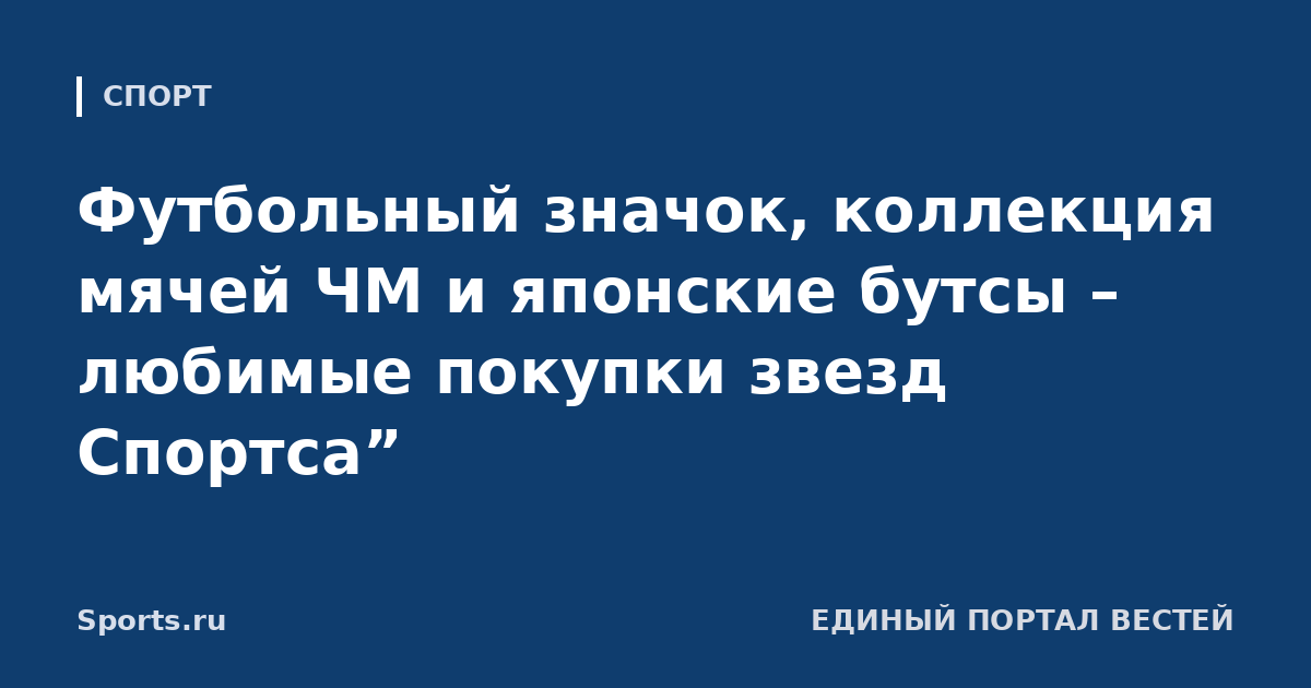 Футбольный значок, коллекция мячей ЧМ и японские бутсы – любимые покупки звезд Спортса”